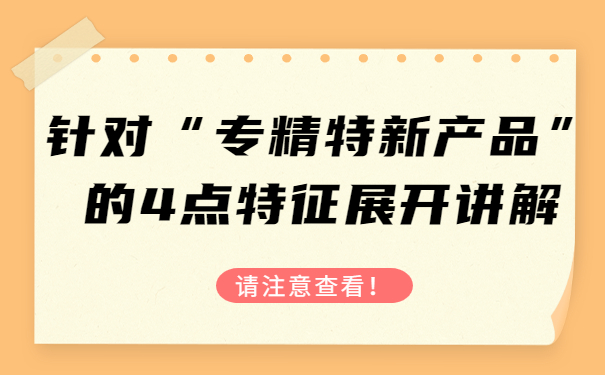 針對“專精特新產品”的4點特征，展開講解，請注意查看！