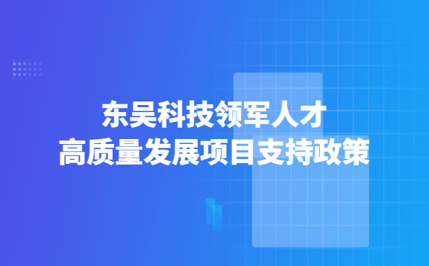 東吳科技領軍人才高質(zhì)量發(fā)展項目支持政策.jpg