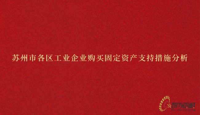 蘇州市各區(qū)工業(yè)企業(yè)購買固定資產支持措施分析.jpg